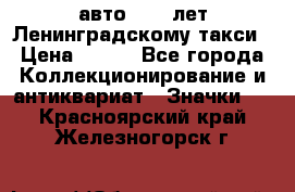 1.1) авто : 50 лет Ленинградскому такси › Цена ­ 290 - Все города Коллекционирование и антиквариат » Значки   . Красноярский край,Железногорск г.